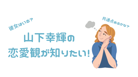 山下幸輝 彼女 恋愛観 好きなタイプ