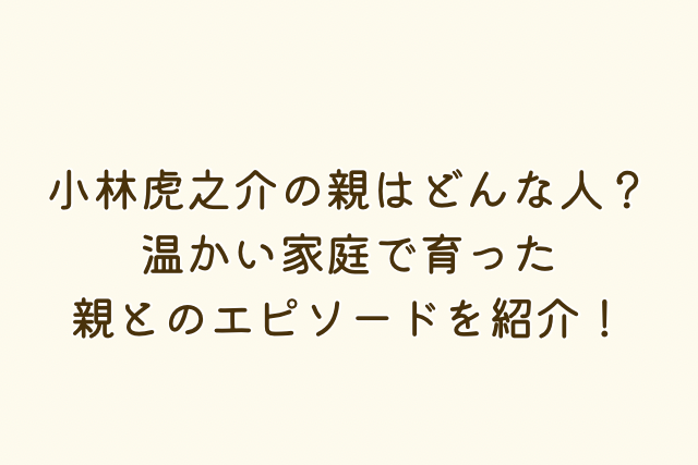 小林虎之介さんの親に関する記事です。画像に書いているのは記事のタイトルと記事の概要です